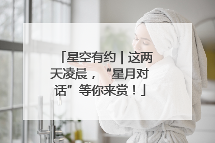 星空有约｜这两天凌晨，“星月对话”等你来赏！