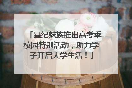 星纪魅族推出高考季校园特别活动，助力学子开启大学生活！