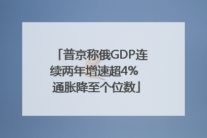 普京称俄GDP连续两年增速超4% 通胀降至个位数