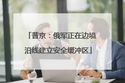 普京：俄军正在边境沿线建立安全缓冲区