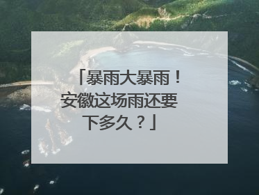 暴雨大暴雨！安徽这场雨还要下多久？
