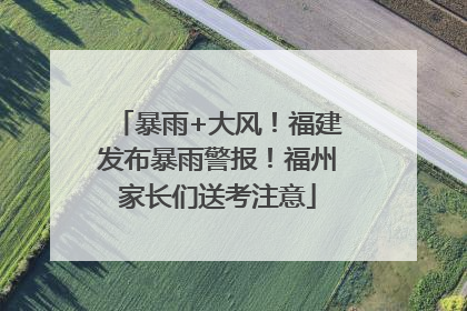 暴雨+大风！福建发布暴雨警报！福州家长们送考注意