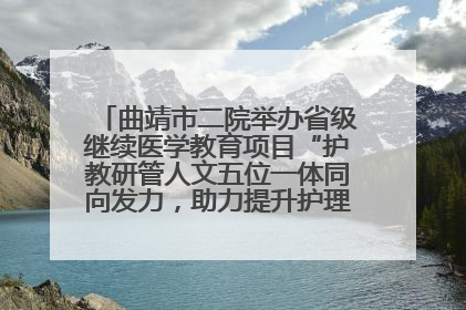 曲靖市二院举办省级继续医学教育项目“护教研管人文五位一体同向发力，助力提升护理效能学习班”