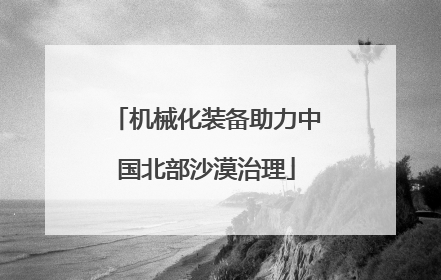 机械化装备助力中国北部沙漠治理