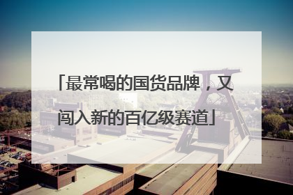 最常喝的国货品牌，又闯入新的百亿级赛道