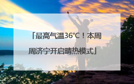 最高气温36℃！本周周济宁开启晴热模式