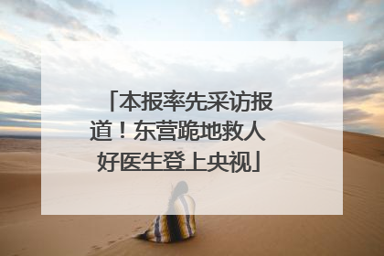 本报率先采访报道！东营跪地救人好医生登上央视