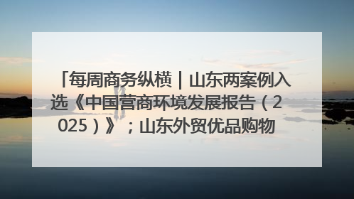 每周商务纵横｜山东两案例入选《中国营商环境发展报告（2025）》；山东外贸优品购物季进机关活动在济南举办