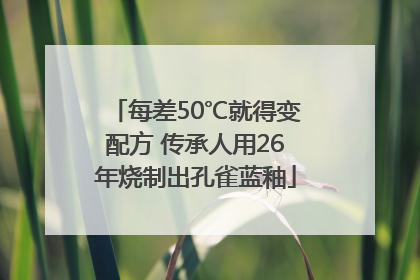 每差50℃就得变配方 传承人用26年烧制出孔雀蓝釉