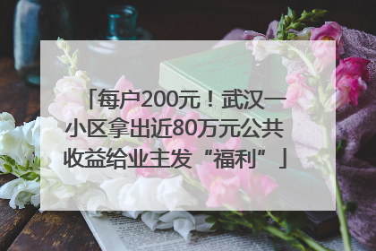每户200元！武汉一小区拿出近80万元公共收益给业主发“福利”