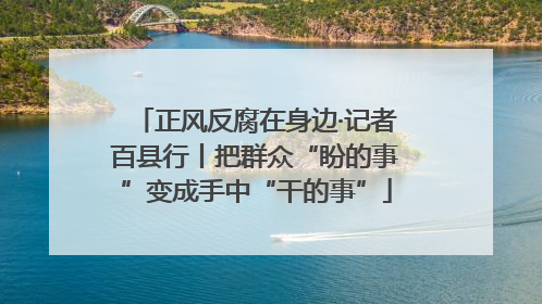 正风反腐在身边·记者百县行丨把群众“盼的事”变成手中“干的事”