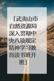 武夷山市自然资源局深入贯彻中央八项规定精神学习教育读书班开班