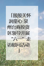 殷殷关怀润童心 泉州台商投资区领导开展“六一”走访慰问活动