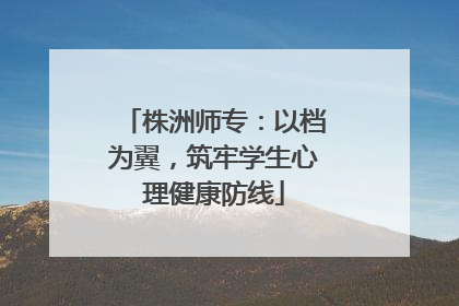 株洲师专：以档为翼，筑牢学生心理健康防线