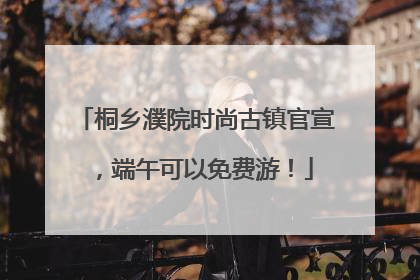 桐乡濮院时尚古镇官宣，端午可以免费游！