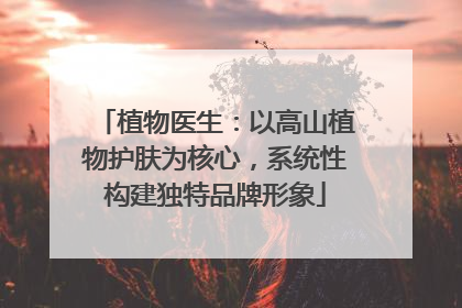 植物医生：以高山植物护肤为核心，系统性构建独特品牌形象