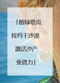 植绿塔克拉玛干沙漠 激活沙产业潜力