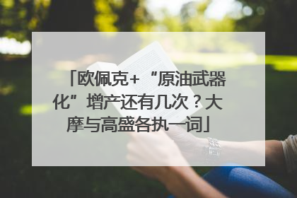 欧佩克+“原油武器化”增产还有几次？大摩与高盛各执一词