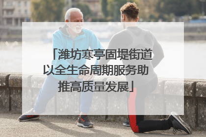 潍坊寒亭固堤街道以全生命周期服务助推高质量发展
