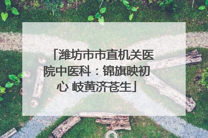 潍坊市市直机关医院中医科：锦旗映初心 岐黄济苍生