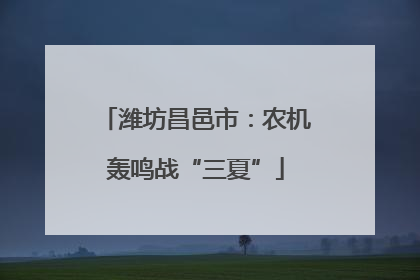 潍坊昌邑市：农机轰鸣战“三夏”