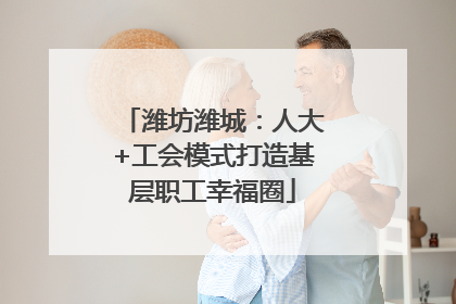 潍坊潍城：人大+工会模式打造基层职工幸福圈