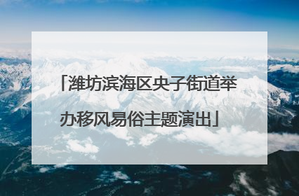 潍坊滨海区央子街道举办移风易俗主题演出