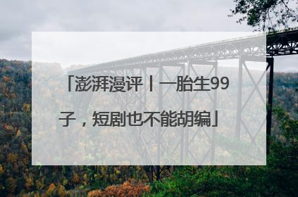 澎湃漫评丨一胎生99子，短剧也不能胡编