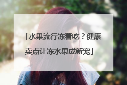 水果流行冻着吃？健康卖点让冻水果成新宠