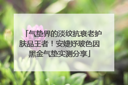 气垫界的淡纹抗衰老护肤品王者！安婕妤玻色因黑金气垫实测分享