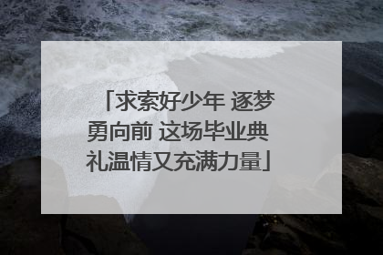 求索好少年 逐梦勇向前 这场毕业典礼温情又充满力量