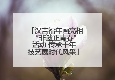 汉吉福年画亮相 “非遗正青春” 活动 传承千年技艺展时代风采