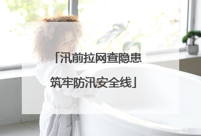 汛前拉网查隐患 筑牢防汛安全线