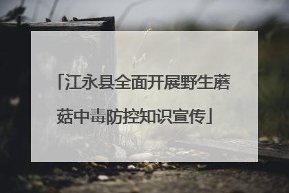 江永县全面开展野生蘑菇中毒防控知识宣传