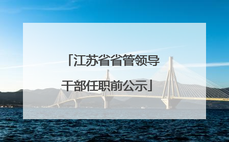 江苏省省管领导干部任职前公示