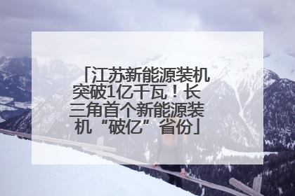 江苏新能源装机突破1亿千瓦！长三角首个新能源装机“破亿”省份
