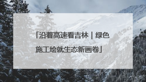 沿着高速看吉林｜绿色施工绘就生态新画卷