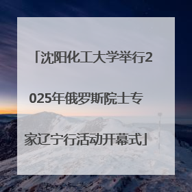 沈阳化工大学举行2025年俄罗斯院士专家辽宁行活动开幕式
