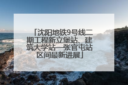 沈阳地铁9号线二期工程新立堡站、建筑大学站—张官屯站区间最新进展