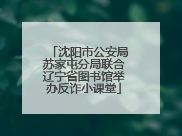沈阳市公安局苏家屯分局联合辽宁省图书馆举办反诈小课堂