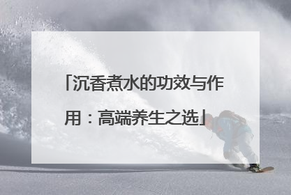 沉香煮水的功效与作用：高端养生之选