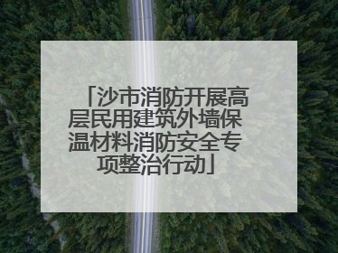 沙市消防开展高层民用建筑外墙保温材料消防安全专项整治行动