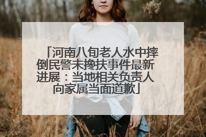 河南八旬老人水中摔倒民警未搀扶事件最新进展：当地相关负责人向家属当面道歉
