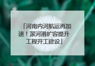 河南内河航运再加速！漯河港扩容提升工程开工建设