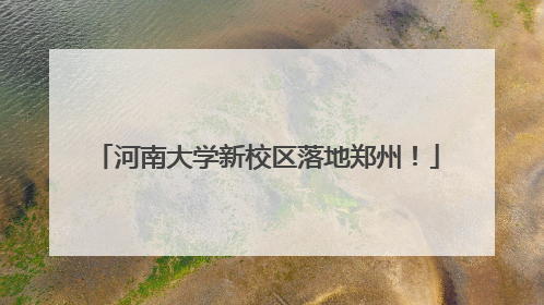 河南大学新校区落地郑州！