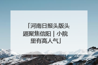 河南日报头版头题聚焦信阳｜小院里有高人气