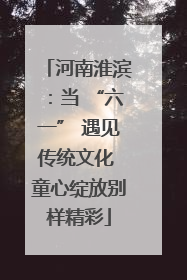 河南淮滨：当 “六一” 遇见传统文化 童心绽放别样精彩