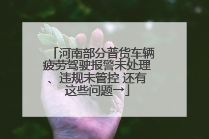 河南部分普货车辆疲劳驾驶报警未处理、违规未管控 还有这些问题→
