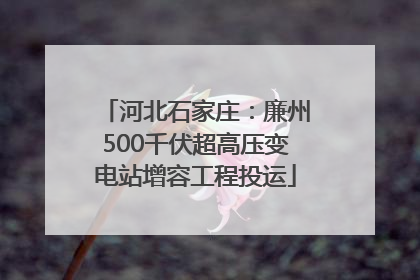 河北石家庄：廉州500千伏超高压变电站增容工程投运