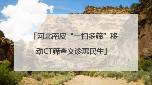 河北南皮“一扫多筛”移动CT筛查义诊惠民生